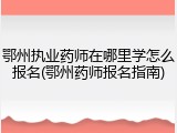 鄂州执业药师在哪里学怎么报名(鄂州药师报名指南)
