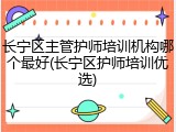 长宁区主管护师培训机构哪个最好(长宁区护师培训优选)