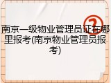 南京一级物业管理员证在哪里报考(南京物业管理员报考)