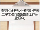 涪陵区证券从业资格证在哪里学怎么报名(涪陵证券从业报名)