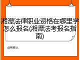 湘潭法律职业资格在哪里学怎么报名(湘潭法考报名指南)