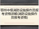 鄂州中级消防设施操作员报考资格详解(消防设施操作员报考资格)