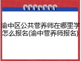 渝中区公共营养师在哪里学怎么报名(渝中营养师报名)