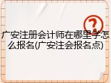 广安注册会计师在哪里学怎么报名(广安注会报名点)