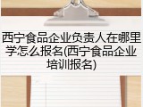 西宁食品企业负责人在哪里学怎么报名(西宁食品企业培训报名)