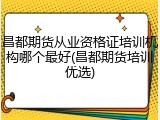 昌都期货从业资格证培训机构哪个最好(昌都期货培训优选)