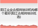 阳江企业合规师培训机构哪个最好(阳江合规师培训优选)