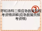 呼和浩特二级应急救援员报考资格详解(应急救援员报考资格)