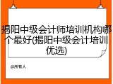 揭阳中级会计师培训机构哪个最好(揭阳中级会计培训优选)