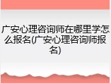 广安心理咨询师在哪里学怎么报名(广安心理咨询师报名)