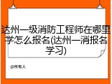 达州一级消防工程师在哪里学怎么报名(达州一消报名学习)