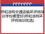 呼和浩特交通运输环评师培训学校哪里好(呼和浩特环评师培训优选)