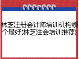 林芝注册会计师培训机构哪个最好(林芝注会培训推荐)