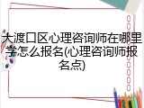 大渡口区心理咨询师在哪里学怎么报名(心理咨询师报名点)
