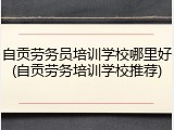 自贡劳务员培训学校哪里好(自贡劳务培训学校推荐)