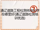 通辽道路工程检测师培训学校哪里好(通辽道路检测培训优选)