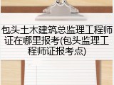 包头土木建筑总监理工程师证在哪里报考(包头监理工程师证报考点)