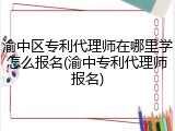 渝中区专利代理师在哪里学怎么报名(渝中专利代理师报名)