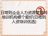 日喀则企业人力资源管理师培训机构哪个最好(日喀则人资培训优选)