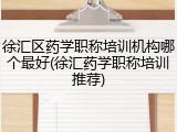 徐汇区药学职称培训机构哪个最好(徐汇药学职称培训推荐)
