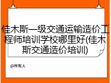 佳木斯一级交通运输造价工程师培训学校哪里好(佳木斯交通造价培训)