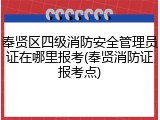 奉贤区四级消防安全管理员证在哪里报考(奉贤消防证报考点)