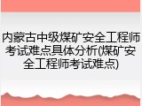 内蒙古中级煤矿安全工程师考试难点具体分析(煤矿安全工程师考试难点)
