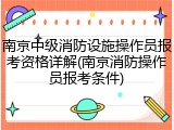 南京中级消防设施操作员报考资格详解(南京消防操作员报考条件)