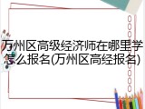 万州区高级经济师在哪里学怎么报名(万州区高经报名)