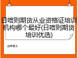 日喀则期货从业资格证培训机构哪个最好(日喀则期货培训优选)