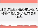 林芝证券从业资格证培训机构哪个最好(林芝证券培训优选)