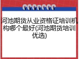 河池期货从业资格证培训机构哪个最好(河池期货培训优选)