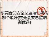 东莞食品安全总监培训机构哪个最好(东莞食安总监培训优选)