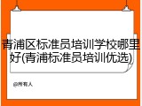 青浦区标准员培训学校哪里好(青浦标准员培训优选)