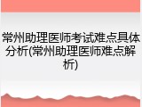 常州助理医师考试难点具体分析(常州助理医师难点解析)