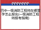 巴中一级消防工程师在哪里学怎么报名(一级消防工程师报考指南)