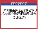 日喀则基金从业资格证培训机构哪个最好(日喀则基金培训优选)