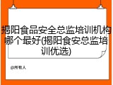 揭阳食品安全总监培训机构哪个最好(揭阳食安总监培训优选)