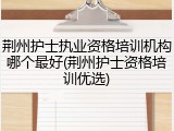 荆州护士执业资格培训机构哪个最好(荆州护士资格培训优选)