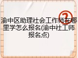 渝中区助理社会工作师在哪里学怎么报名(渝中社工师报名点)