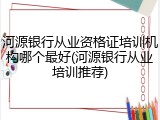 河源银行从业资格证培训机构哪个最好(河源银行从业培训推荐)
