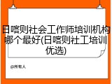 日喀则社会工作师培训机构哪个最好(日喀则社工培训优选)