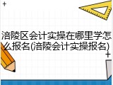 涪陵区会计实操在哪里学怎么报名(涪陵会计实操报名)