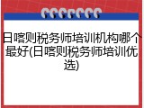 日喀则税务师培训机构哪个最好(日喀则税务师培训优选)