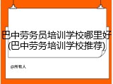 巴中劳务员培训学校哪里好(巴中劳务培训学校推荐)
