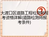 大渡口区道路工程检测师报考资格详解(道路检测师报考条件)