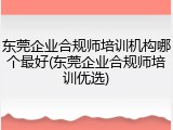 东莞企业合规师培训机构哪个最好(东莞企业合规师培训优选)