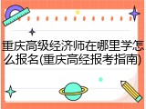重庆高级经济师在哪里学怎么报名(重庆高经报考指南)
