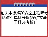 包头中级煤矿安全工程师考试难点具体分析(煤矿安全工程师考析)
