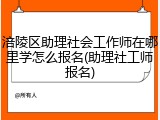 涪陵区助理社会工作师在哪里学怎么报名(助理社工师报名)